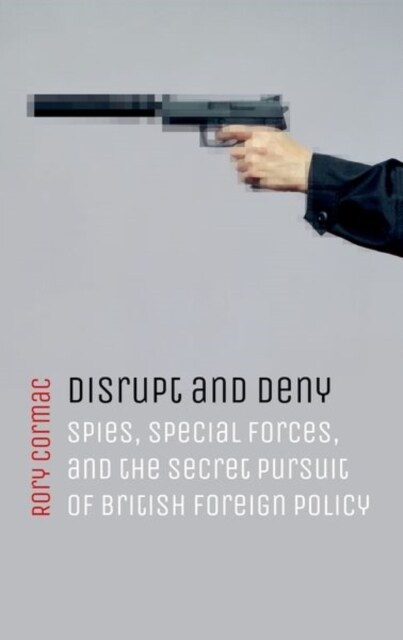 Disrupt and Deny : Spies, Special Forces, and the Secret Pursuit of British Foreign Policy (Paperback)