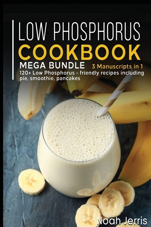 Low Phosphorus Cookbook: MEGA BUNDLE - 3 Manuscripts in 1 - 120+ Low Phosphorus - friendly recipes including pies, smoothies, pancakes (Paperback)