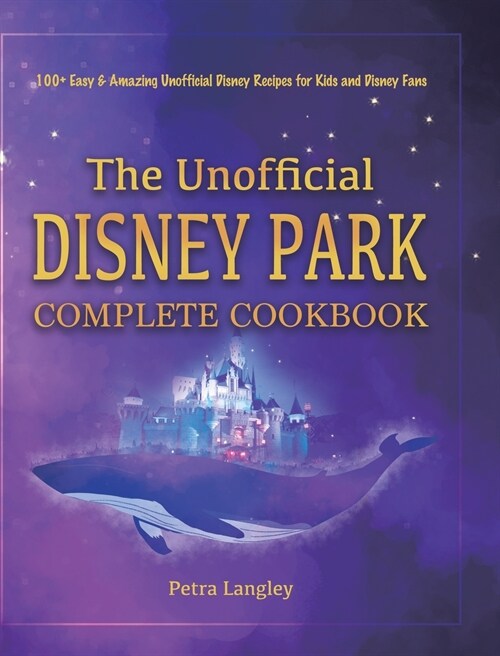 The Unofficial Disney Park Complete Cookbook: 100+ Easy & Amazing Unofficial Disney Recipes for Kids and Disney Fans (Hardcover)