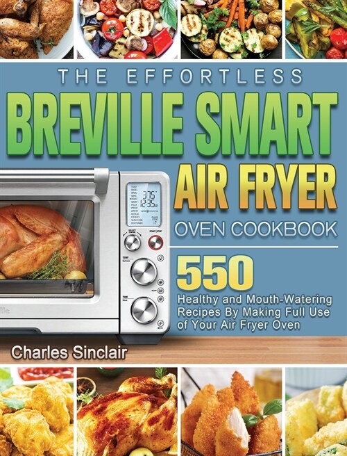 The Effortless Breville Smart Air Fryer Oven Cookbook: 550 Healthy and Mouth-Watering Recipes By Making Full Use of Your Air Fryer Oven (Hardcover)