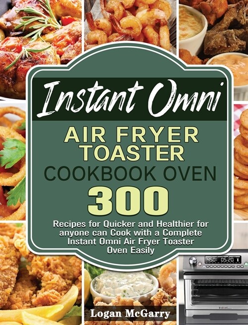 Instant Omni Air Fryer Toaster Cookbook Oven: 300 Recipes for Quicker and Healthier for anyone can Cook with a Complete Instant Omni Air Fryer Toaster (Hardcover)