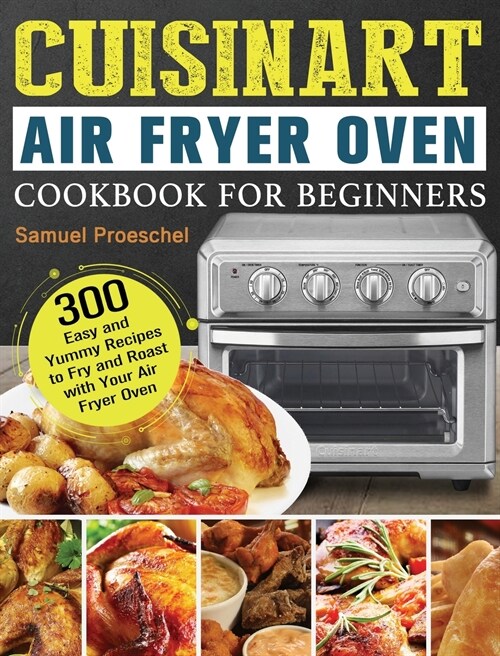 Cuisinart Air Fryer Oven Cookbook for Beginners: 300 Easy and Yummy Recipes to Fry and Roast with Your Air Fryer Oven (Hardcover)