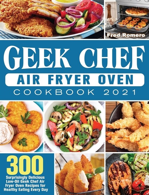 Geek Chef Air Fryer Oven Cookbook 2021: 300 Surprisingly Delicious Low-Oil Geek Chef Air Fryer Oven Recipes for Healthy Eating Every Day (Hardcover)