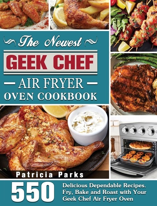 The Newest Geek Chef Air Fryer Oven Cookbook: 550 Delicious Dependable Recipes. Fry, Bake and Roast with Your Geek Chef Air Fryer Oven (Hardcover)
