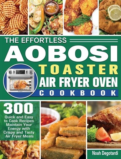 The Effortless Aobosi Toaster Air Fryer Oven Cookbook: 300 Quick and Easy to Cook Recipes Maintain Your Energy with Crispy and Tasty Air Fryer Meals (Hardcover)