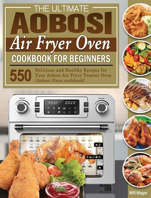 The Ultimate Aobosi Air Fryer Oven Cookbook for Beginners: 550 Delicious and Healthy Recipes for Your Aobosi Air Fryer Toaster Oven (Aobosi Oven coobk (Hardcover)