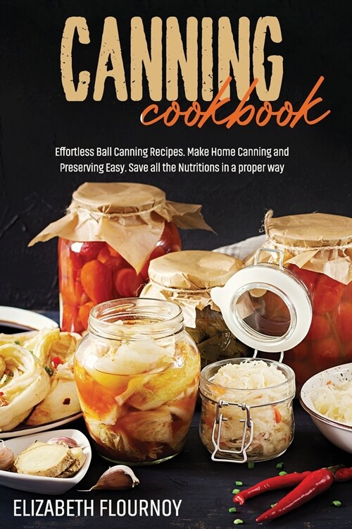 Canning Cookbook: Effortless Ball Canning Recipes. Make Home Canning and Preserving Easy. Save all the Nutritions in a proper way (Paperback)