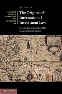 The Origins of International Investment Law : Empire, Environment and the Safeguarding of Capital (Hardcover)