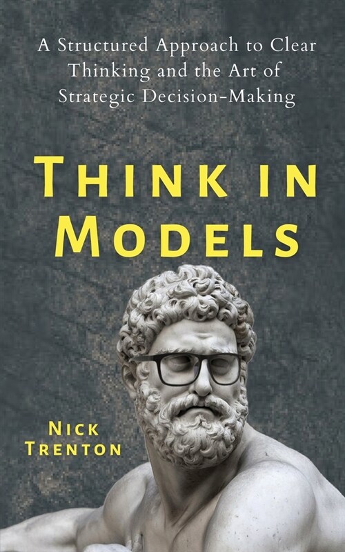 Think in Models: A Structured Approach to Clear Thinking and the Art of Strategic Decision-Making (Paperback)