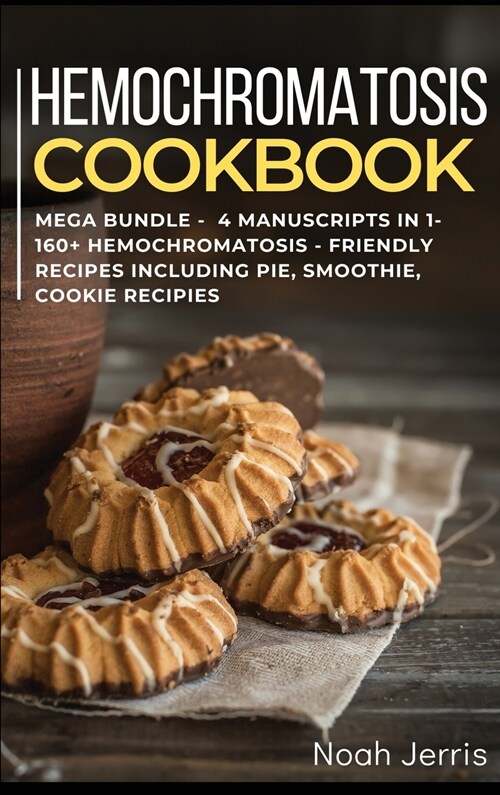 Hemochromatosis Cookbook: MEGA BUNDLE - 4 Manuscripts in 1 - 160+ Hemochromatosis - friendly recipes including pie, smoothie, cookie recipes (Hardcover)