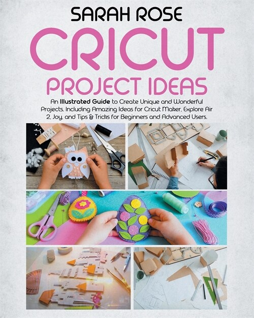 Cricut Project Ideas: An Illustrated Guide to Create Unique and Wonderful Projects. Including Amazing Ideas for Cricut Maker, Explore Air 2, (Paperback)