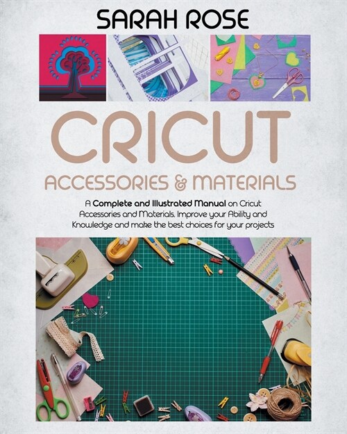 Cricut Accessories and Materials: A Complete and Illustrated Manual on Cricut Accessories and Materials. Improve your Ability and Knowledge and Make t (Paperback)