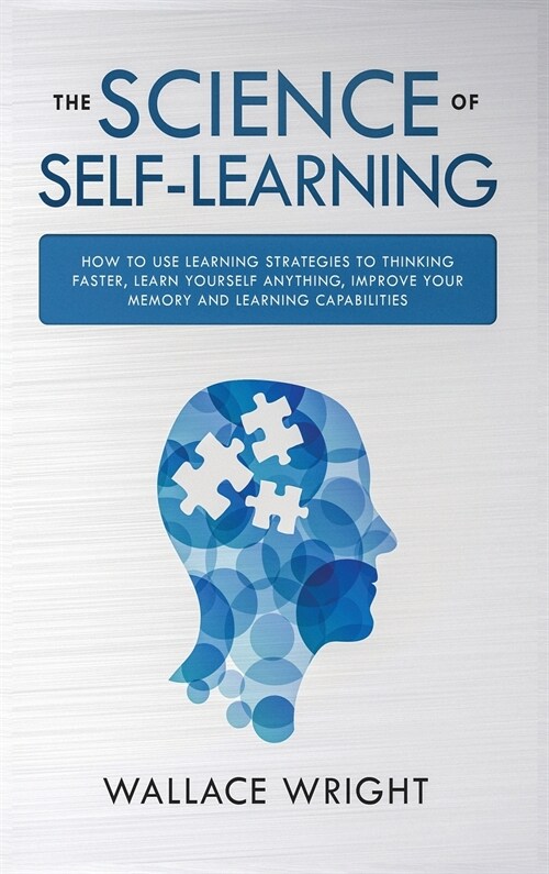 The Science of Self-Learning: How to Use Learning Strategies to Thinking Faster, Learn Anything Yourself, Improve Your Memory and Learning Capabilit (Hardcover)