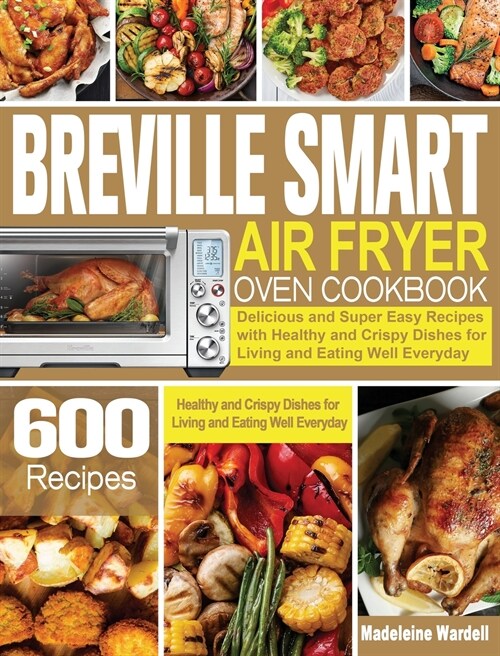 Breville Smart Air Fryer Oven Cookbook: 600 Delicious and Super Easy Recipes with Healthy and Crispy Dishes for Living and Eating Well Everyday (Hardcover)