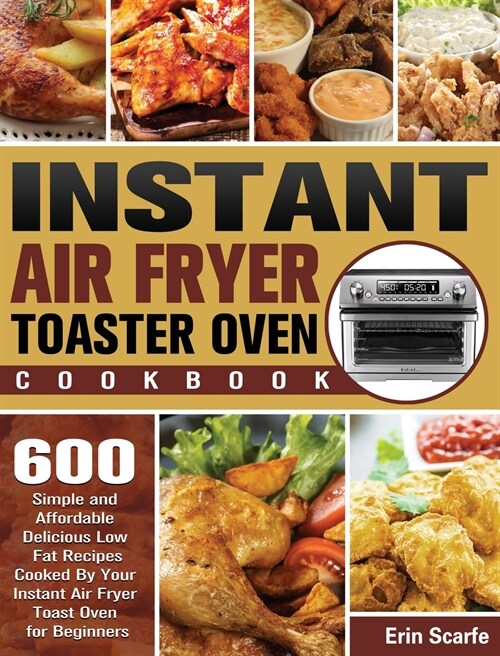 Instant Air Fryer Toaster Oven Cookbook: 600 Simple and Affordable Delicious Low Fat Recipes Cooked By Your Instant Air Fryer Toast Oven for Beginners (Hardcover)