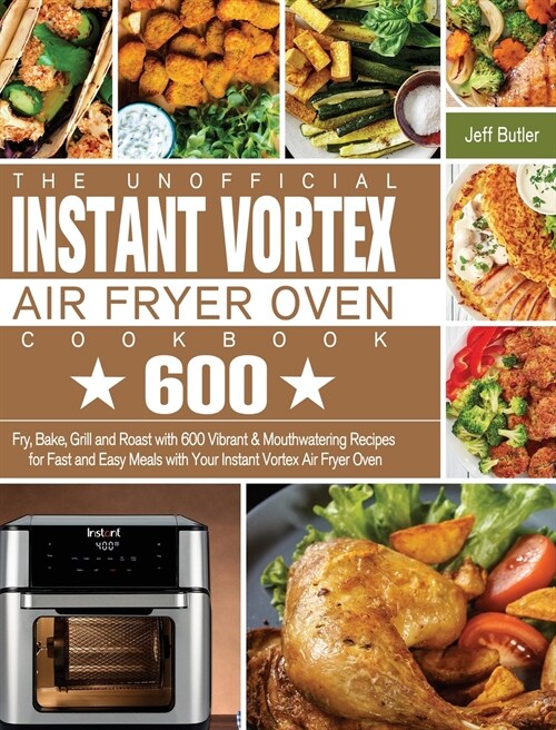 The Unofficial Instant Vortex Air Fryer Oven Cookbook: Fry, Bake, Grill and Roast with 600 Vibrant & Mouthwatering Recipes for Fast and Easy Meals wit (Hardcover)