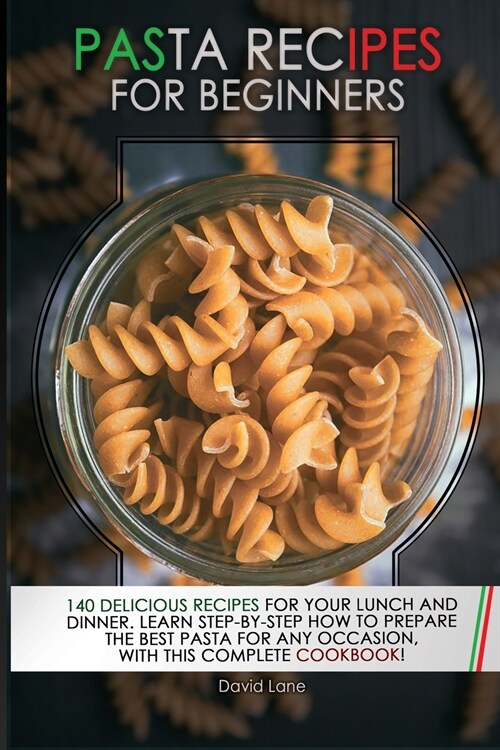 Pasta Recipes for Beginners: 140 Delicious Recipes For your Lunch And Dinner. Learn step-by-step how to prepare the best pasta for any occasion, wi (Paperback)