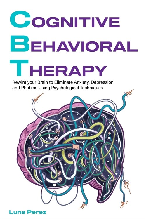 Cognitive Behavioral Therapy: Rewire your Brain to Eliminate Anxiety, Depression and Phobias Using Psychological Techniques (Paperback)