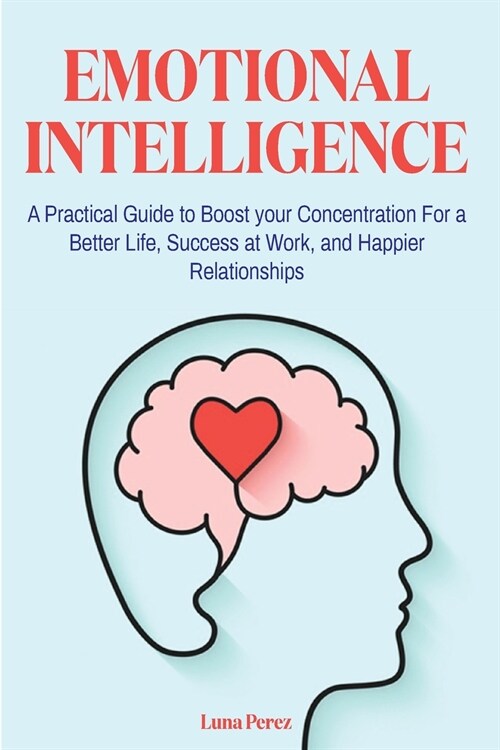 Emotional Intelligence: A Practical Guide to Boost your Concentration For a Better Life, Success at Work, and Happier Relationships (Paperback)