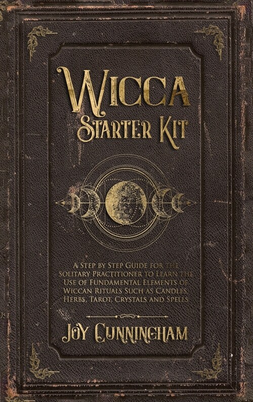 Wicca Starter Kit: A Step by Step Guide for the Solitary Practitioner to Learn the Use of Fundamental Elements of Wiccan Rituals Such as (Hardcover)