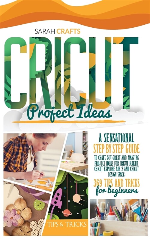 Cricut Project Ideas: A Sensational Step-by-step Guide to Craft Out Great and Amazing Project Ideas for Cricut Maker, Cricut Explore Air 2 a (Hardcover)