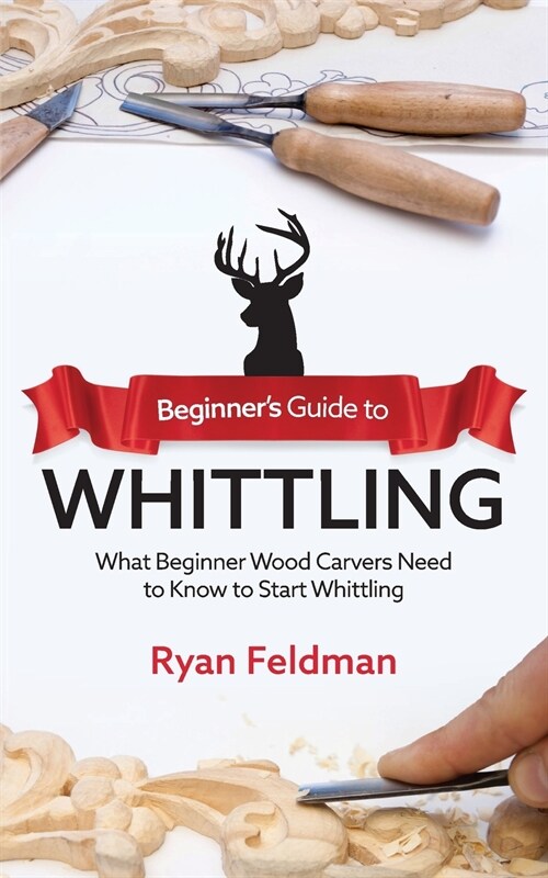 Beginners Guide to Whittling: What Beginner Wood Carvers Need to Know to Start Whittling (Paperback)