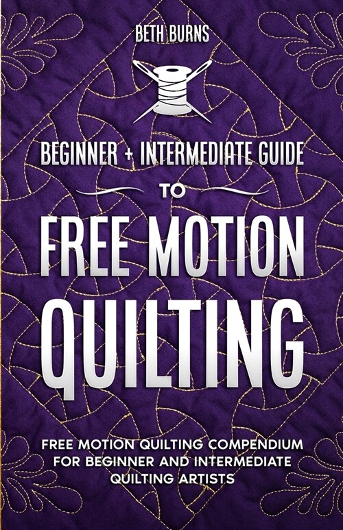 Free-Motion Quilting: Beginner + Intermediate Guide to Free-Motion Quilting: Free Motion Quilting Compendium for Beginner and Intermediate F (Paperback)