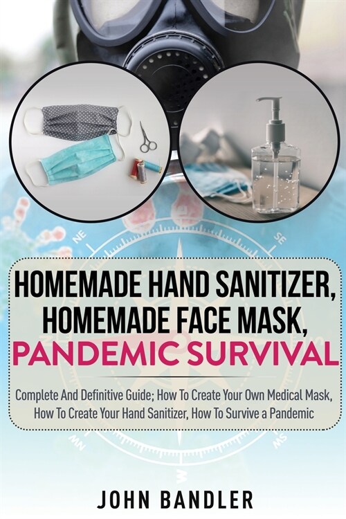 Homemade Hand Sanitizer - Homemade Face Mask - Pandemic Survival: Complete And Definitive Guide; How To Create Your Own Medical Mask, How To Create Yo (Paperback)