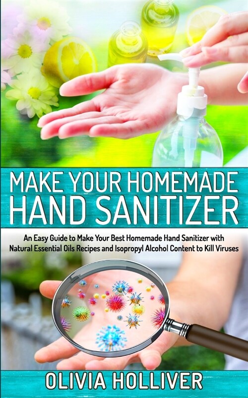 Make Your Homemade Hand Sanitizer: An Easy Guide to Make Your Best Homemade Hand Sanitizer with Natural Essential Oils Recipes and Isopropyl Alcohol C (Paperback)