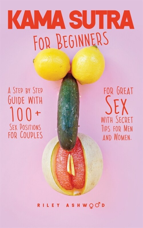 Kama Sutra for Beginners: A Step by Step Guide with 100+ Sex Positions for Couples for Great Sex with Secret Tips for Men and Women. (Hardcover)