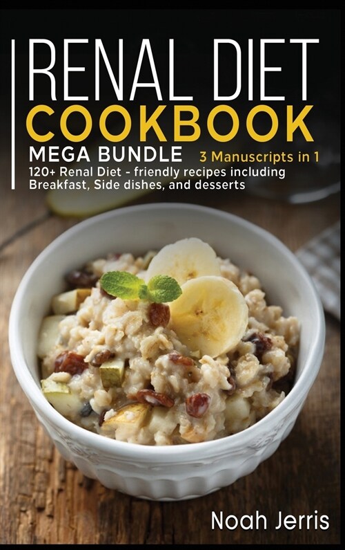 Renal Diet Cookbook: MEGA BUNDLE - 3 Manuscripts in 1 - 120+ Renal - friendly recipes including Breakfast, Side dishes, and desserts (Hardcover)