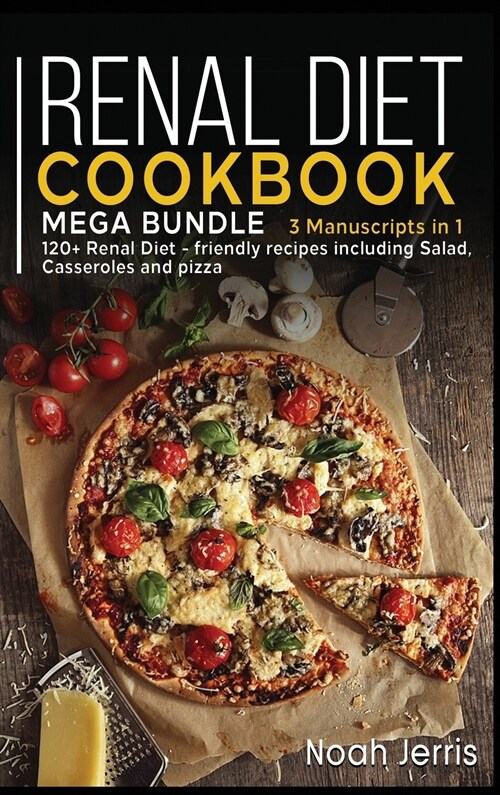 Renal Diet Cookbook: MEGA BUNDLE - 3 Manuscripts in 1 - 120+ Renal - friendly recipes including Salad, Casseroles and pizza (Hardcover)