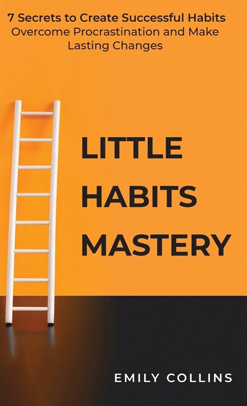 Little Habits Mastery: 7 Secrets to Create Successful Habits, Overcome Procrastination and Make Lasting Changes (Hardcover)