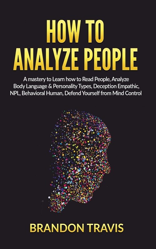 How to Analyze People: A Mastery to Learn How to Read People, Analyze Body Language & Personality Types, Deception Empathic, NPL, Behavioral (Hardcover)