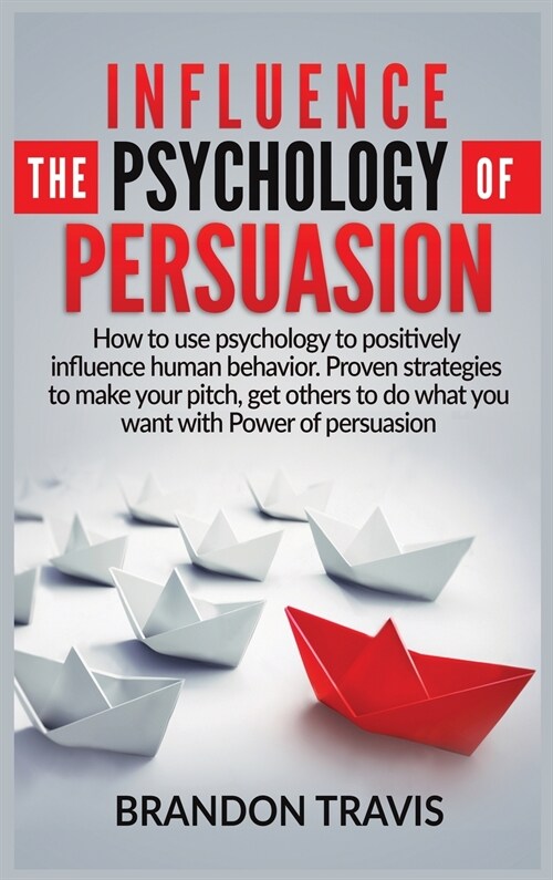 Influence the Psychology of Persuasion: How to use psychology to positively influence human behavior. Proven strategies to make your pitch, get others (Hardcover)