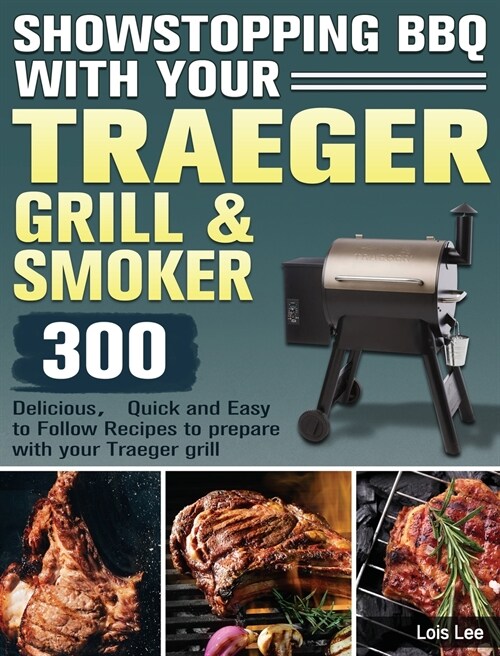 Showstopping BBQ with Your Traeger Grill & Smoker: 300 Delicious，Quick and Easy to Follow Recipes to prepare with your Traeger grill (Hardcover)