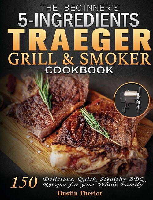 The Beginners 5 Ingredients Traeger Grill & Smoker Cookbook: 150 Delicious, Quick, Healthy BBQ Recipes for your Whole Family (Hardcover)