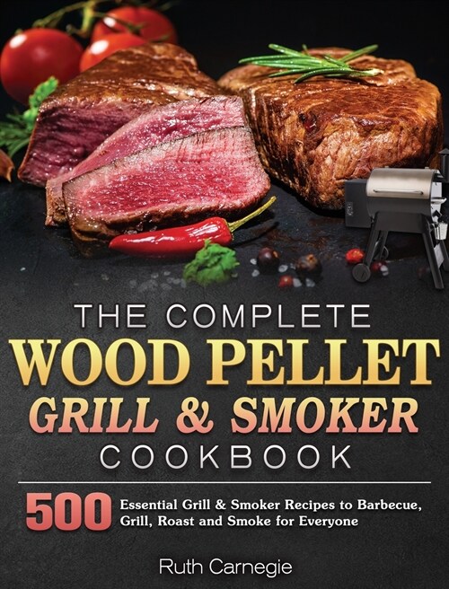 The Complete Wood Pellet Grill & Smoker Cookbook: 500 Essential Grill & Smoker Recipes to Barbecue, Grill, Roast and Smoke for Everyone (Hardcover)