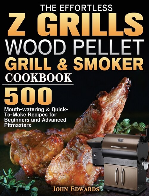 The Effortless Z GRILLS Wood Pellet Grill & Smoker Cookbook: 500 Mouth-watering & Quick-To-Make Recipes for Beginners and Advanced Pitmasters (Hardcover)