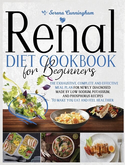 Renal Diet Cookbook For Beginners: The Exhaustive, Complete and Effective Meal Plan For Newly Diagnosed Made By Low Sodium, Potassium, and Phosphorus (Hardcover)