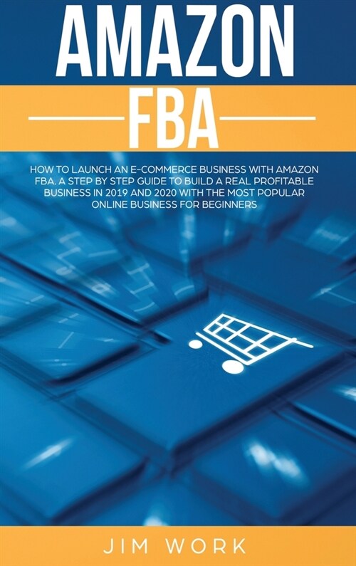 Amazon FBA: How to Launch an E-Commerce Business with Amazon FBA. A Step by Step Guide to Build a Real Profitable Business in 2019 (Hardcover)