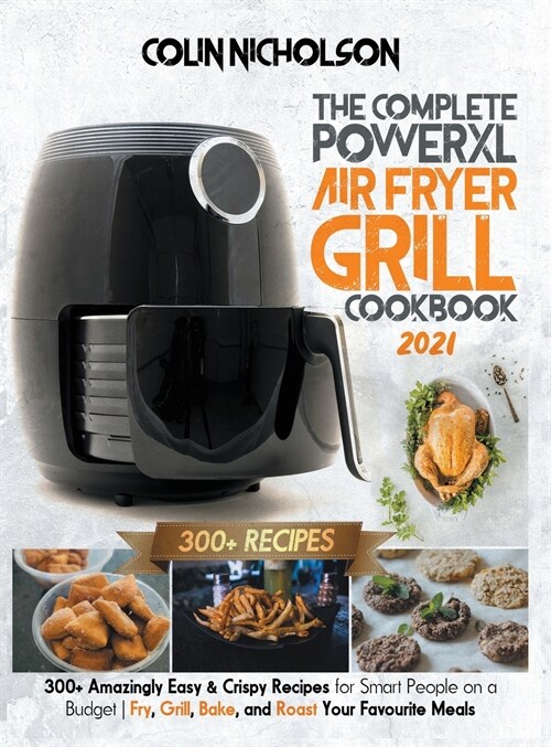The Complete PowerXL Air Fryer Grill Cookbook 2021: 300+ Amazingly Easy & Crispy Recipes for Smart People on a Budget Fry, Grill, Bake, and Roast Your (Hardcover)