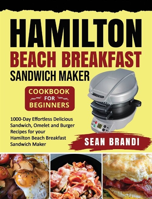 Hamilton Beach Breakfast Sandwich Maker cookbook for Beginners: 1000-Day Effortless Delicious Sandwich, Omelet and Burger Recipes for your Hamilton Be (Hardcover)