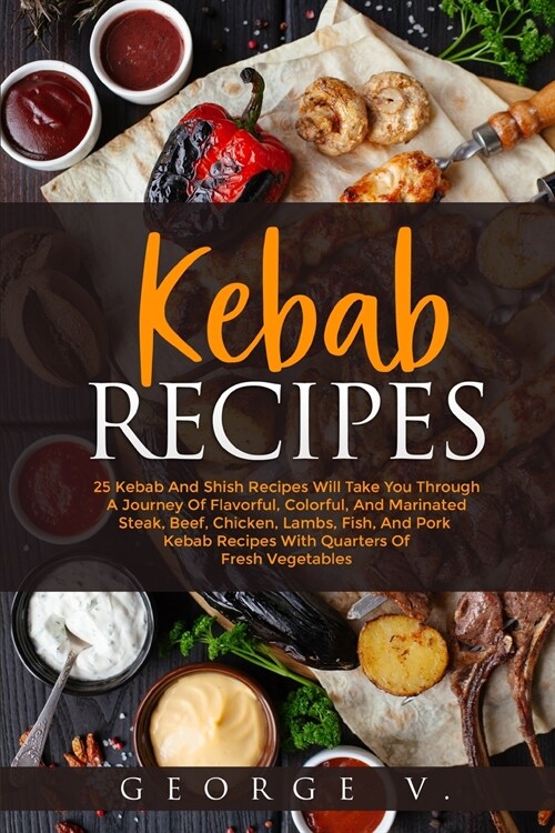 Kebab Recipes: 25 Kebab Recipes will take you through a journey of flavorful, colorful, and marinated steak, beef, chicken, lamb, fis (Paperback)