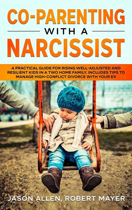 Co-Parenting with a Narcissist: A Practical Guide for Rising Well-Adjusted and Resilient Kids in a Two Home Family. Includes Tips to Manage High-Confl (Hardcover)