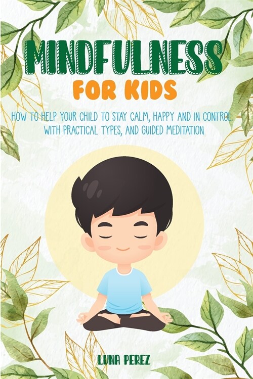 Mindfulness For Kids: How to Help Your Child to Stay Calm, Happy and in Control. With Practical Types, and Guided Meditation (Paperback)