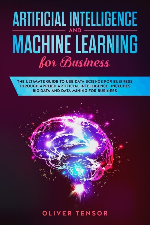 Artificial Intelligence and Machine Learning for Business: The Ultimate Guide to Use Data Science for Business Through Applied Artificial Intelligence (Paperback)