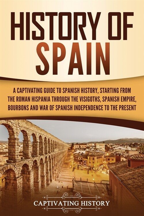 History of Spain: A Captivating Guide to Spanish History, Starting from Roman Hispania through the Visigoths, the Spanish Empire, the Bo (Paperback)