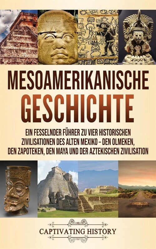 Mesoamerikanische Geschichte: Ein fesselnder F?rer zu vier historischen Zivilisationen des alten Mexiko - Den Olmeken, den Zapoteken, den Maya und (Hardcover)