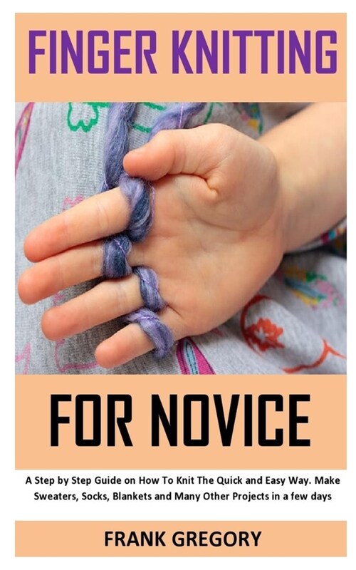 Finger Knitting for Novice: A step by step guide on how to knit the quick and easy way, make sweater, socks, blankets and many other projects in a (Paperback)